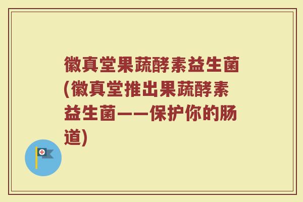 徽真堂果蔬酵素益生菌(徽真堂推出果蔬酵素益生菌——保护你的肠道)