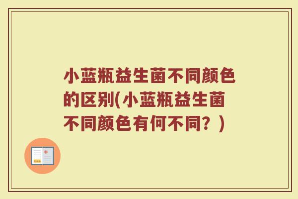 小蓝瓶益生菌不同颜色的区别(小蓝瓶益生菌不同颜色有何不同？)