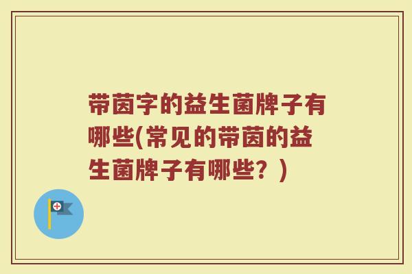 带茵字的益生菌牌子有哪些(常见的带茵的益生菌牌子有哪些？)