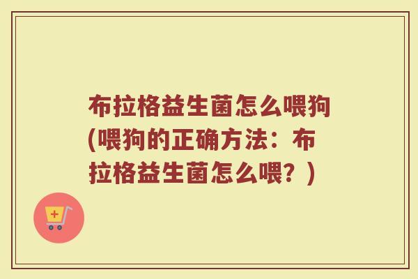 布拉格益生菌怎么喂狗(喂狗的正确方法：布拉格益生菌怎么喂？)