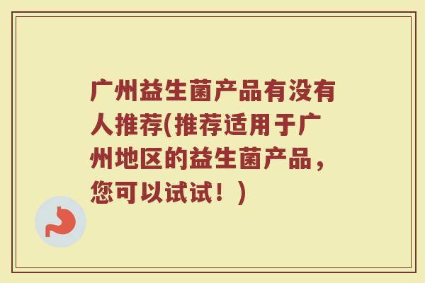广州益生菌产品有没有人推荐(推荐适用于广州地区的益生菌产品，您可以试试！)