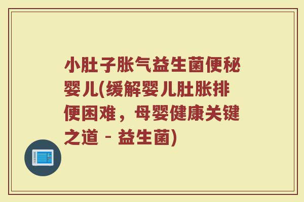小肚子胀气益生菌便秘婴儿(缓解婴儿肚胀排便困难，母婴健康关键之道 - 益生菌)