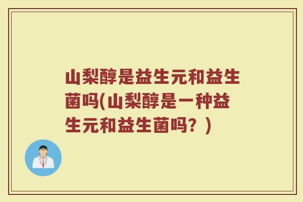 山梨醇是益生元和益生菌吗(山梨醇是一种益生元和益生菌吗？)