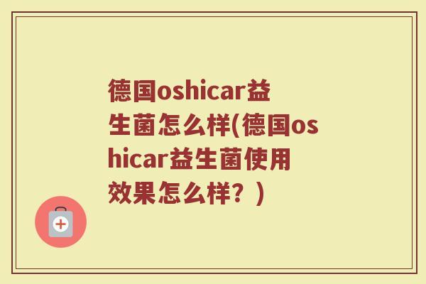 德国oshicar益生菌怎么样(德国oshicar益生菌使用效果怎么样？)