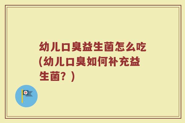 幼儿口臭益生菌怎么吃(幼儿口臭如何补充益生菌？)