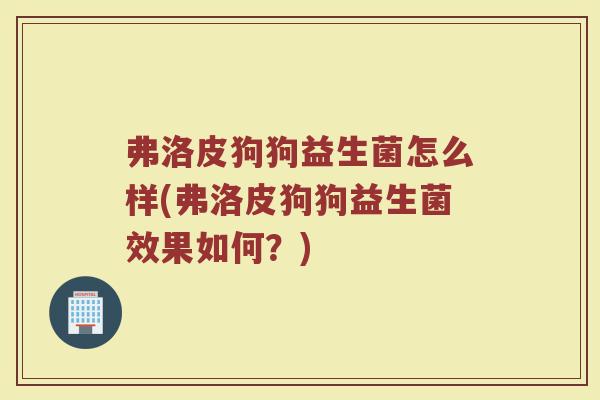 弗洛皮狗狗益生菌怎么样(弗洛皮狗狗益生菌效果如何？)