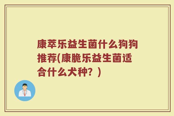 康萃乐益生菌什么狗狗推荐(康脆乐益生菌适合什么犬种？)