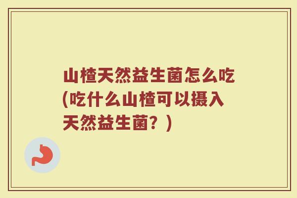 山楂天然益生菌怎么吃(吃什么山楂可以摄入天然益生菌?)