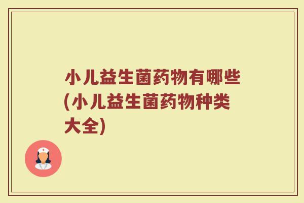 小儿益生菌药物有哪些(小儿益生菌药物种类大全)