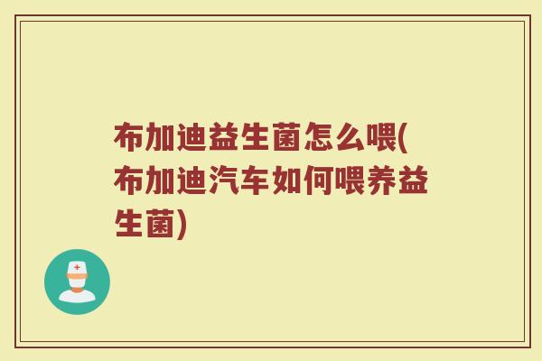 布加迪益生菌怎么喂(布加迪汽车如何喂养益生菌)