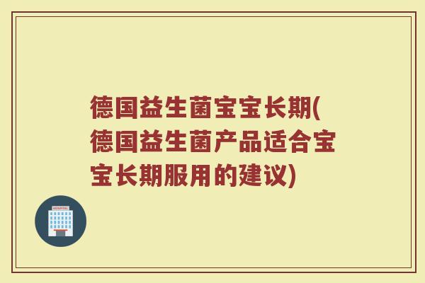 德国益生菌宝宝长期(德国益生菌产品适合宝宝长期服用的建议)