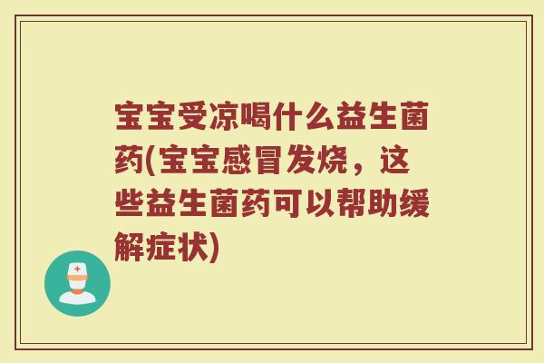 宝宝受凉喝什么益生菌药(宝宝感冒发烧，这些益生菌药可以帮助缓解症状)