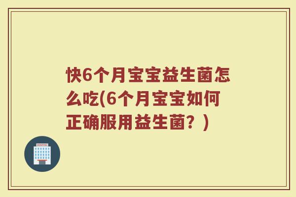 快6个月宝宝益生菌怎么吃(6个月宝宝如何正确服用益生菌？)