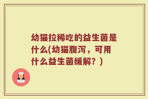 幼猫拉稀吃的益生菌是什么(幼猫腹泻，可用什么益生菌缓解？)
