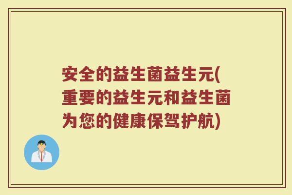 安全的益生菌益生元(重要的益生元和益生菌为您的健康保驾护航)