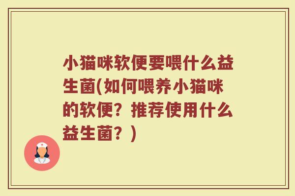 小猫咪软便要喂什么益生菌(如何喂养小猫咪的软便？推荐使用什么益生菌？)