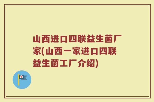山西进口四联益生菌厂家(山西一家进口四联益生菌工厂介绍)
