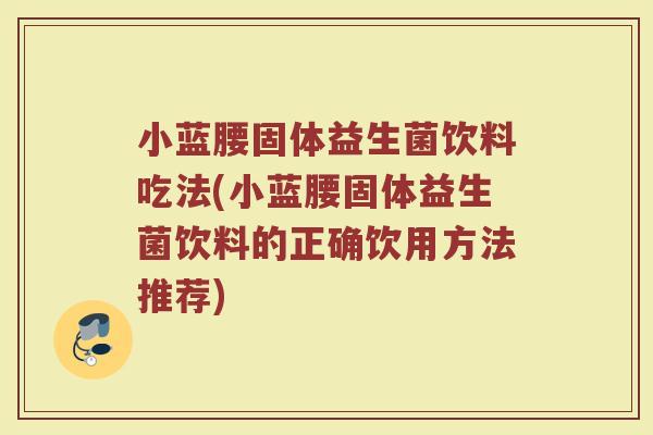 小蓝腰固体益生菌饮料吃法(小蓝腰固体益生菌饮料的正确饮用方法推荐)