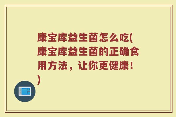 康宝库益生菌怎么吃(康宝库益生菌的正确食用方法，让你更健康！)