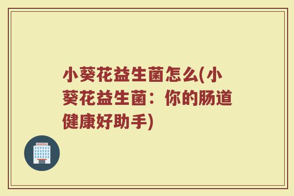 小葵花益生菌怎么(小葵花益生菌：你的肠道健康好助手)