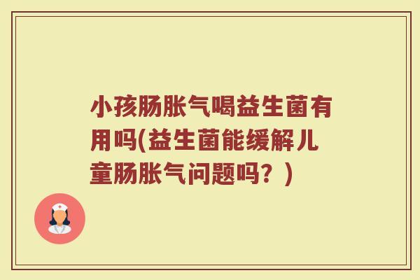 小孩肠胀气喝益生菌有用吗(益生菌能缓解儿童肠胀气问题吗？)