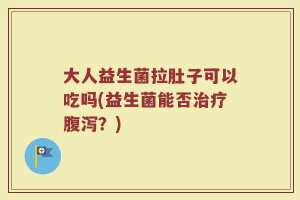 大人益生菌拉肚子可以吃吗(益生菌能否治疗腹泻？)