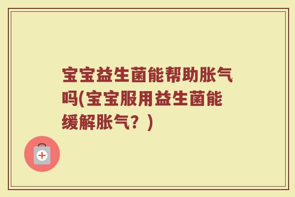 宝宝益生菌能帮助胀气吗(宝宝服用益生菌能缓解胀气？)