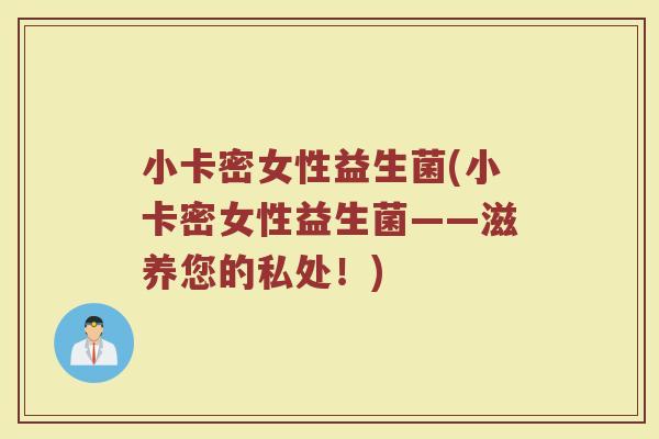 小卡密女性益生菌(小卡密女性益生菌——滋养您的私处！)