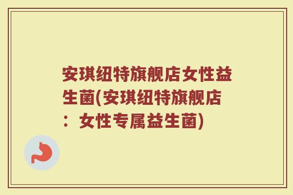 安琪纽特旗舰店女性益生菌(安琪纽特旗舰店：女性专属益生菌)