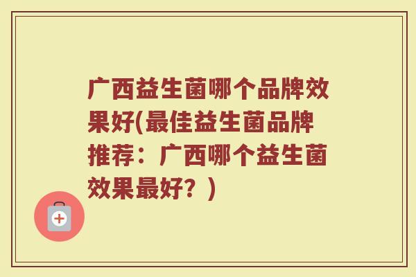 广西益生菌哪个品牌效果好(最佳益生菌品牌推荐：广西哪个益生菌效果最好？)