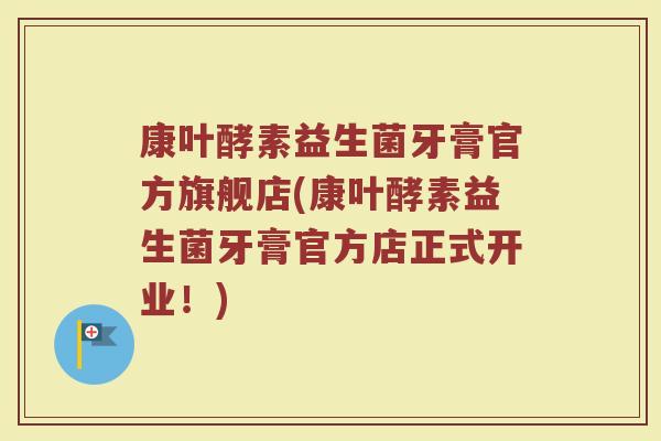 康叶酵素益生菌牙膏官方旗舰店(康叶酵素益生菌牙膏官方店正式开业！)