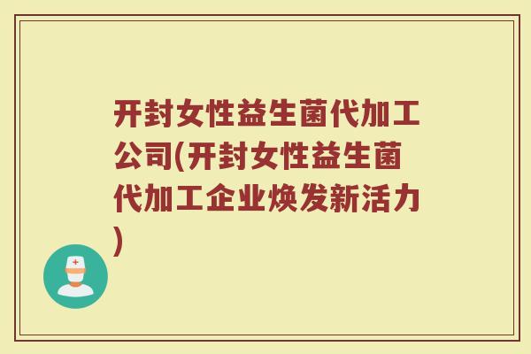 开封女性益生菌代加工公司(开封女性益生菌代加工企业焕发新活力)