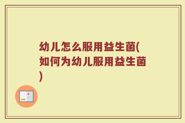 幼儿怎么服用益生菌(如何为幼儿服用益生菌)