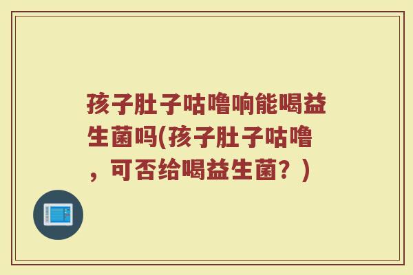 孩子肚子咕噜响能喝益生菌吗(孩子肚子咕噜,可否给喝益生菌?)