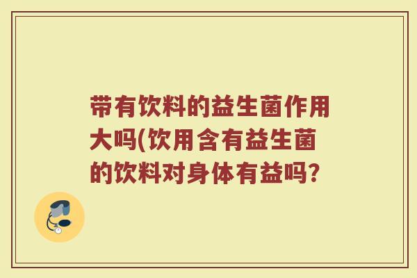 带有饮料的益生菌作用大吗(饮用含有益生菌的饮料对身体有益吗?
