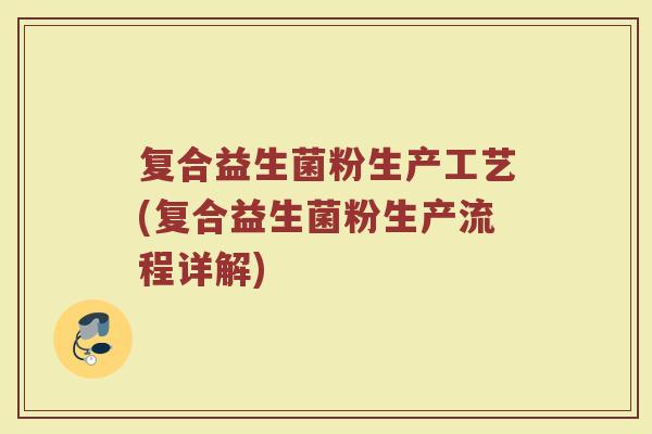 复合益生菌粉生产工艺(复合益生菌粉生产流程详解)