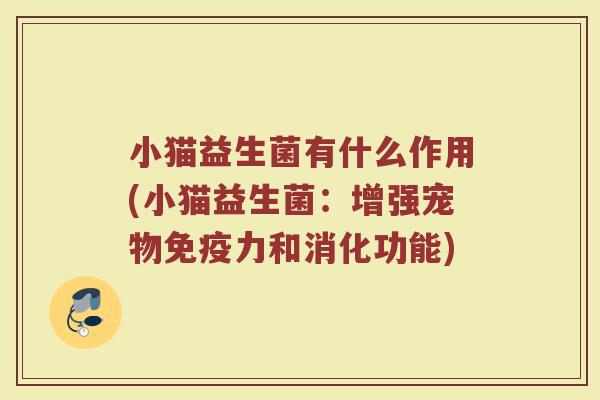小猫益生菌有什么作用(小猫益生菌：增强宠物免疫力和消化功能)