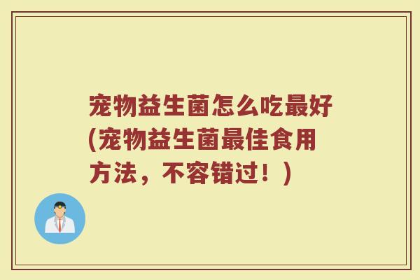 宠物益生菌怎么吃最好(宠物益生菌最佳食用方法，不容错过！)