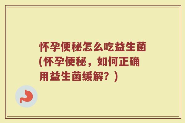 怀孕便秘怎么吃益生菌(怀孕便秘，如何正确用益生菌缓解？)