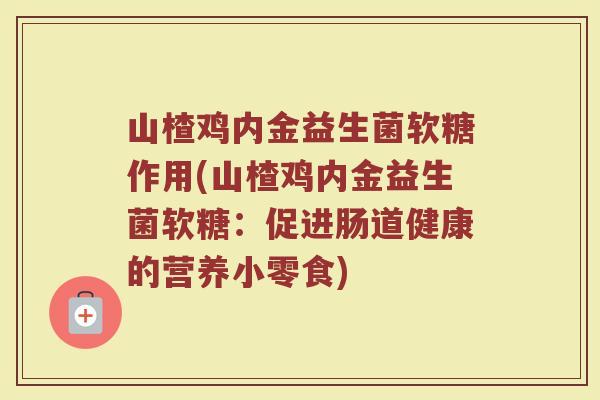山楂鸡内金益生菌软糖作用(山楂鸡内金益生菌软糖：促进肠道健康的营养小零食)