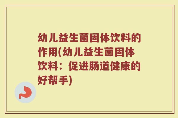 幼儿益生菌固体饮料的作用(幼儿益生菌固体饮料：促进肠道健康的好帮手)
