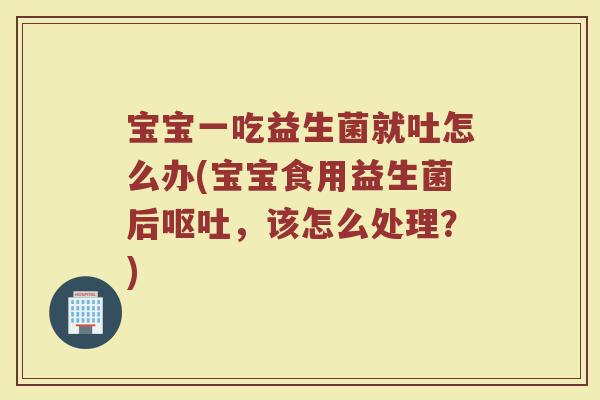宝宝一吃益生菌就吐怎么办(宝宝食用益生菌后呕吐，该怎么处理？)