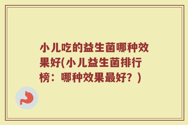 小儿吃的益生菌哪种效果好(小儿益生菌排行榜：哪种效果最好？)