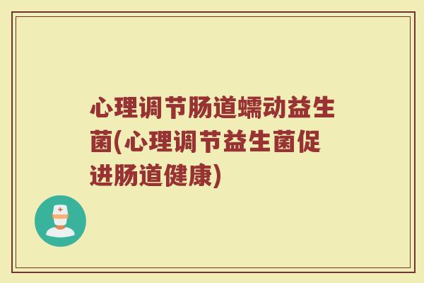 心理调节肠道蠕动益生菌(心理调节益生菌促进肠道健康) 心理调节肠道蠕动益生菌(心理调节益生菌促进肠道健康)