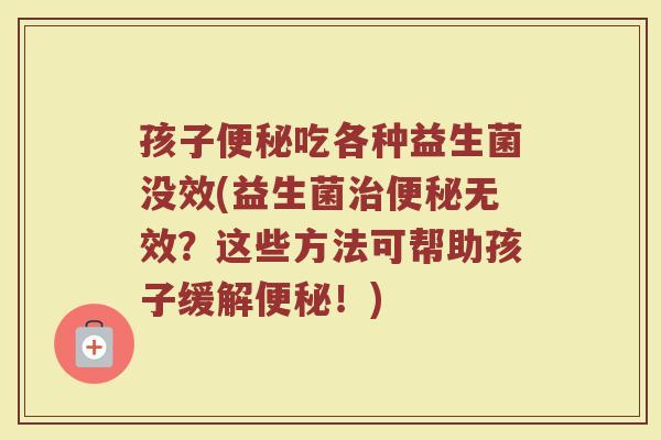 孩子便秘吃各种益生菌没效(益生菌治便秘无效?这些方法可帮助孩子缓解便秘!)
