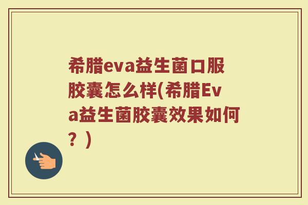 希腊eva益生菌口服胶囊怎么样(希腊Eva益生菌胶囊效果如何?) 希腊eva益生菌口服胶囊怎么样(希腊Eva益生菌胶囊效果如何?)