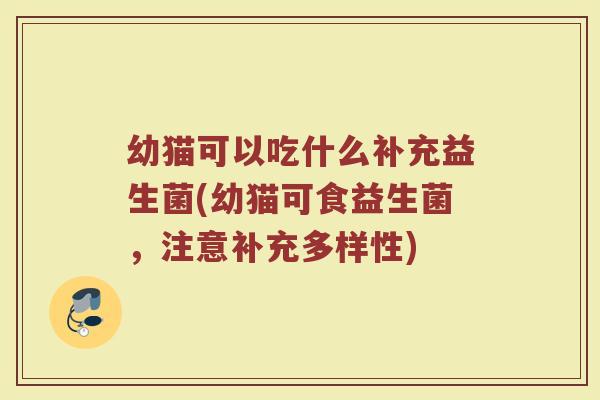 幼猫可以吃什么补充益生菌(幼猫可食益生菌，注意补充多样性)