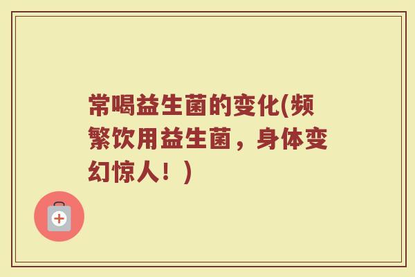 常喝益生菌的变化(频繁饮用益生菌,身体变幻惊人!)