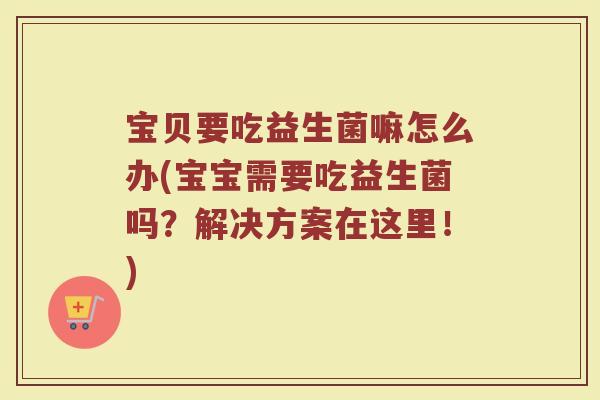 宝贝要吃益生菌嘛怎么办(宝宝需要吃益生菌吗？解决方案在这里！)