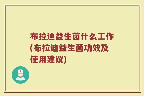布拉迪益生菌什么工作(布拉迪益生菌功效及使用建议)